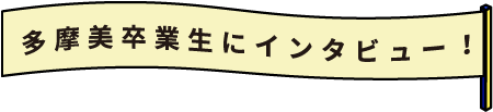 多摩美卒業生にインタビュー！